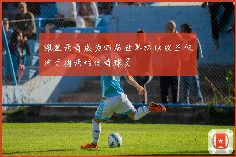 佩里西奇成为四届世界杯助攻王仅次于梅西的传奇球员