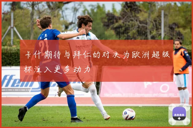 卡什期待与拜仁的对决为欧洲超级杯注入更多动力