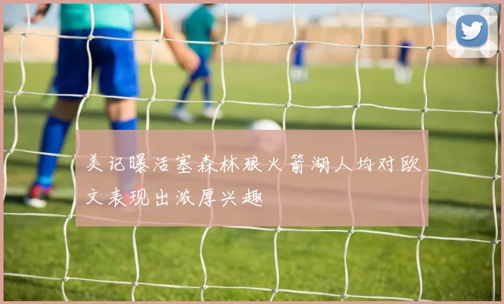 美记曝活塞森林狼火箭湖人均对欧文表现出浓厚兴趣