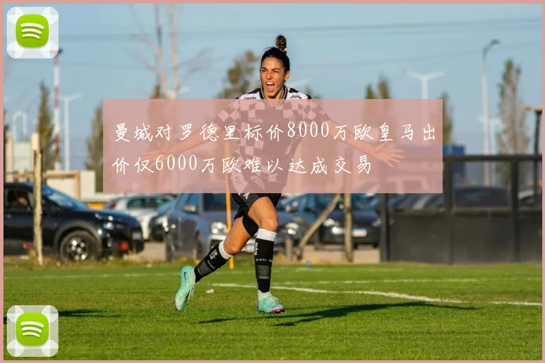 曼城对罗德里标价8000万欧皇马出价仅6000万欧难以达成交易