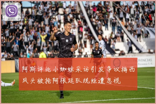 阿斯评论小蜘蛛采访引发争议梅西风头被抢阿根廷队规矩遭忽视