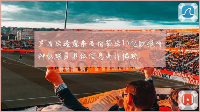 罗马诺透露弗洛伦蒂诺15亿欧报价神秘球员具体信息尚待揭晓