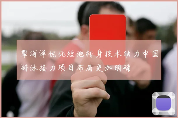 覃海洋优化短池转身技术助力中国游泳接力项目布局更加明确