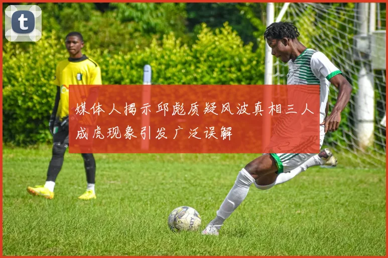 媒体人揭示邱彪质疑风波真相三人成虎现象引发广泛误解