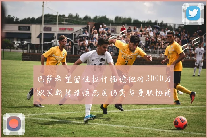 巴萨希望留住拉什福德但对3000万欧买断持谨慎态度仍需与曼联协商