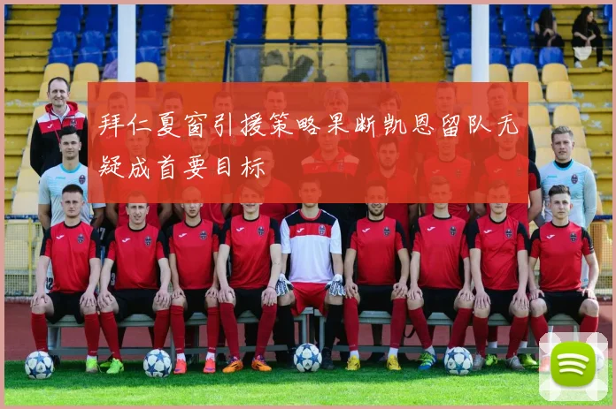 拜仁夏窗引援策略果断凯恩留队无疑成首要目标