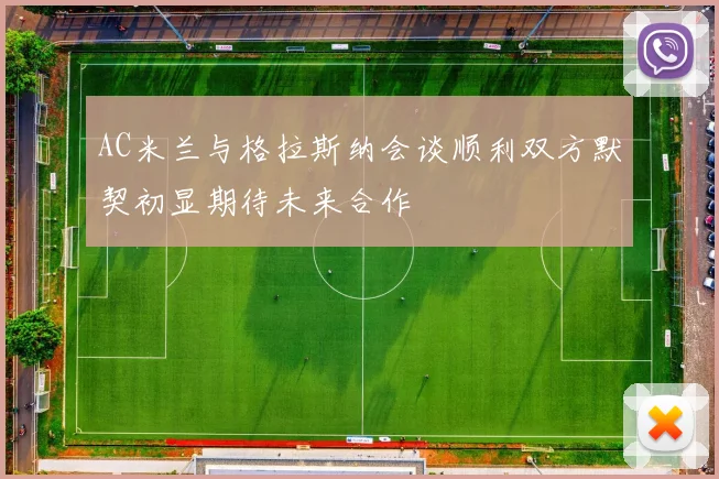 AC米兰与格拉斯纳会谈顺利双方默契初显期待未来合作