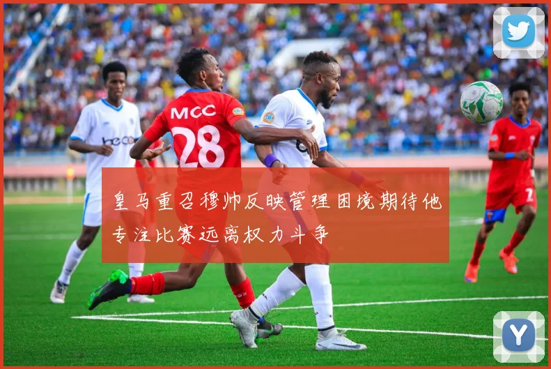 皇马重召穆帅反映管理困境期待他专注比赛远离权力斗争