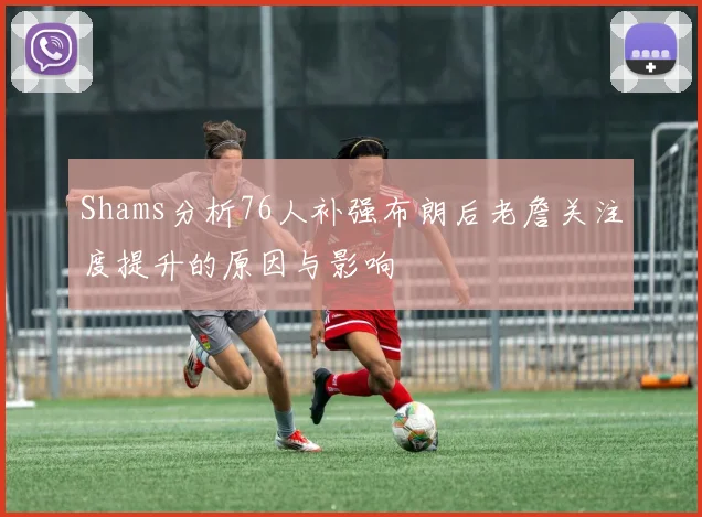 Shams分析76人补强布朗后老詹关注度提升的原因与影响