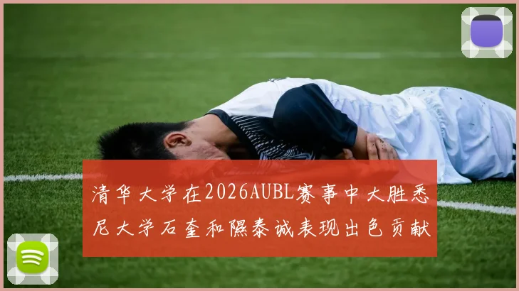 清华大学在2026AUBL赛事中大胜悉尼大学石奎和隰泰诚表现出色贡献球队胜利