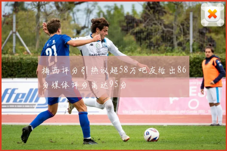 梅西评分引热议超58万吧友给出86分媒体评分高达95分