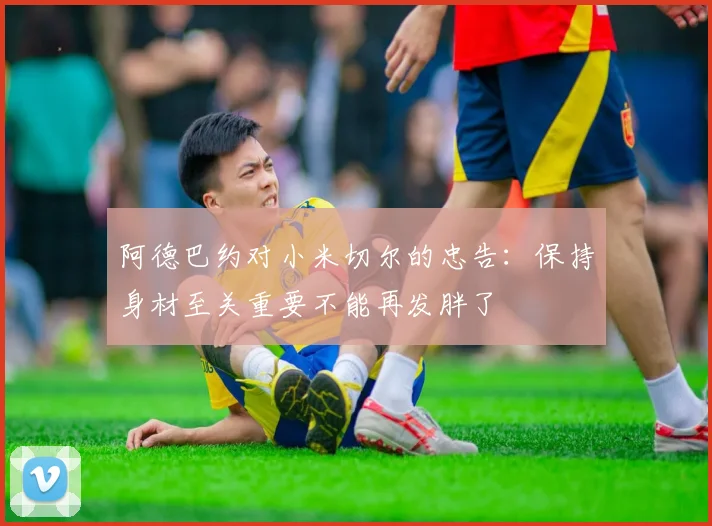 阿德巴约对小米切尔的忠告：保持身材至关重要不能再发胖了