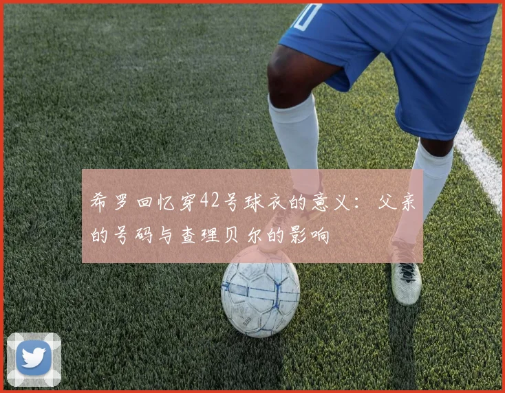 希罗回忆穿42号球衣的意义：父亲的号码与查理贝尔的影响