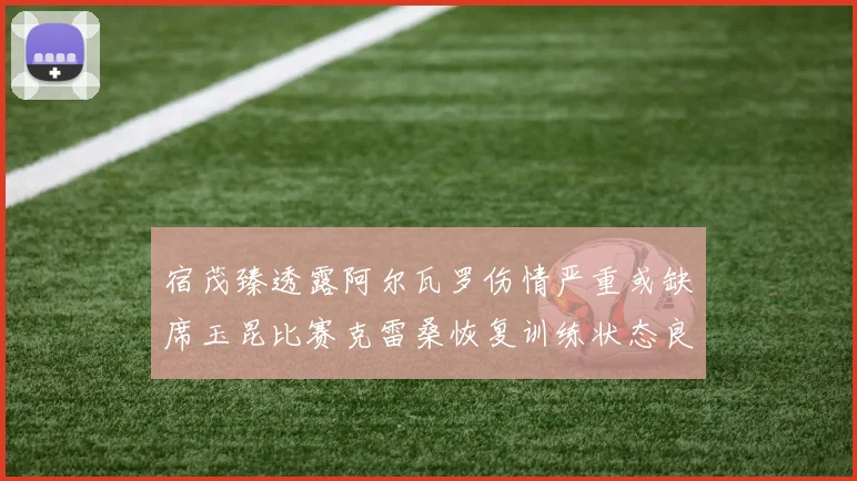 宿茂臻透露阿尔瓦罗伤情严重或缺席玉昆比赛克雷桑恢复训练状态良好