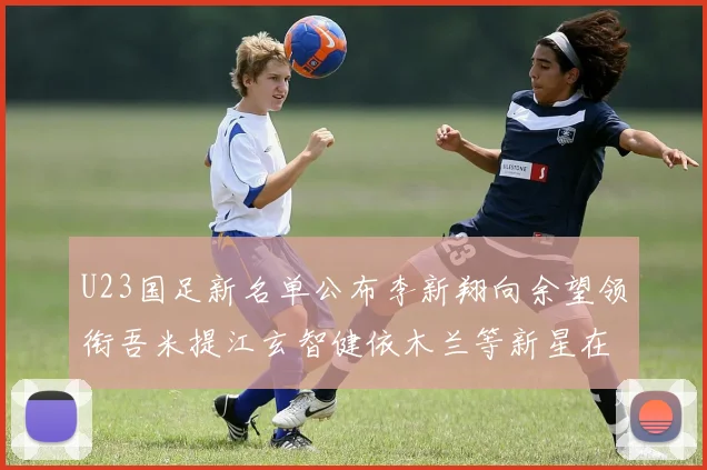 U23国足新名单公布李新翔向余望领衔吾米提江玄智健依木兰等新星在列