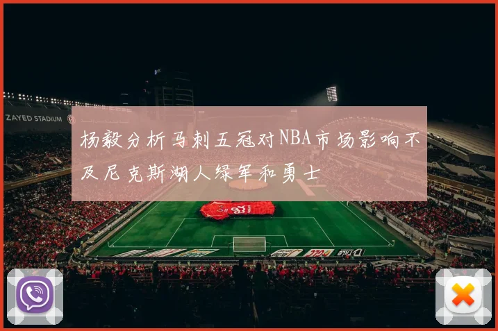 杨毅分析马刺五冠对NBA市场影响不及尼克斯湖人绿军和勇士