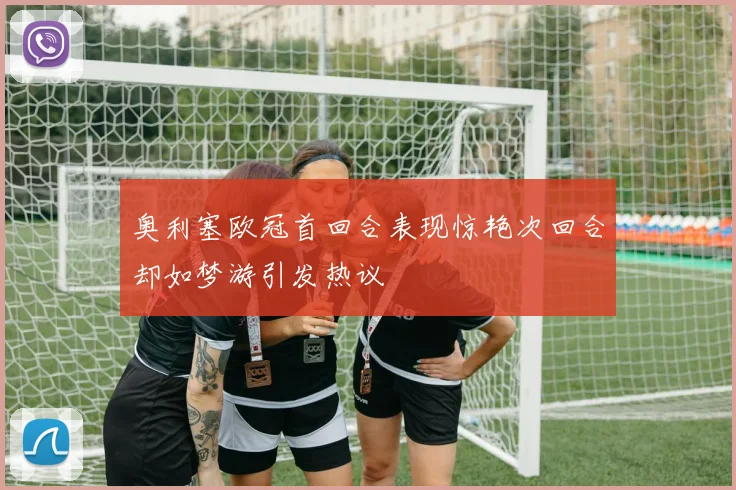 奥利塞欧冠首回合表现惊艳次回合却如梦游引发热议