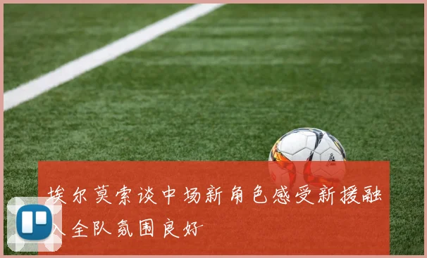 埃尔莫索谈中场新角色感受新援融入全队氛围良好