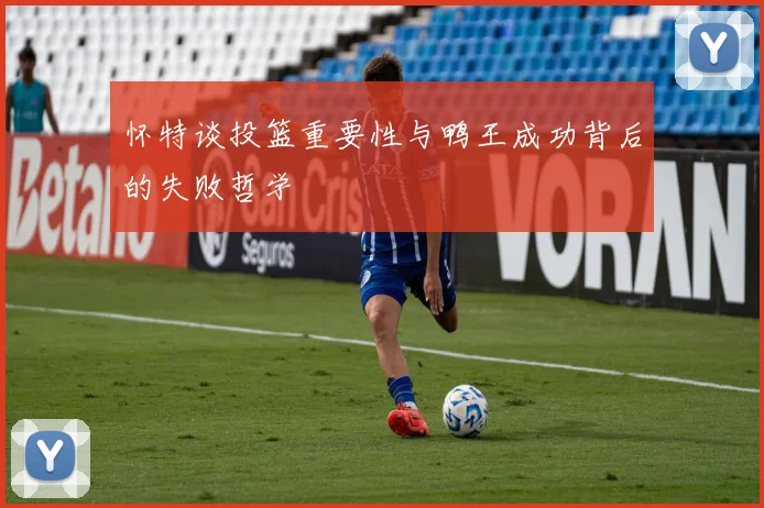 怀特谈投篮重要性与鸭王成功背后的失败哲学