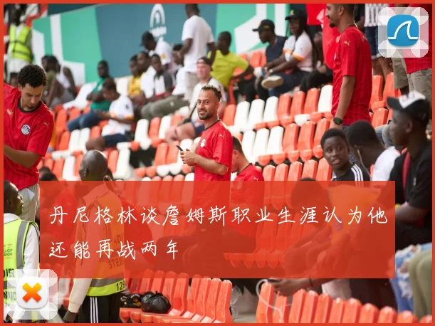 丹尼格林谈詹姆斯职业生涯认为他还能再战两年