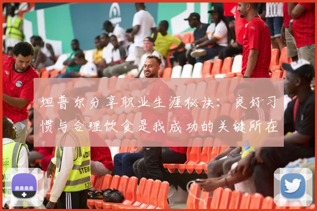 坦普尔分享职业生涯秘诀：良好习惯与合理饮食是我成功的关键所在