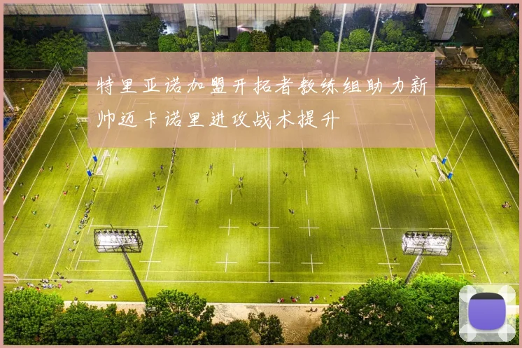 特里亚诺加盟开拓者教练组助力新帅迈卡诺里进攻战术提升