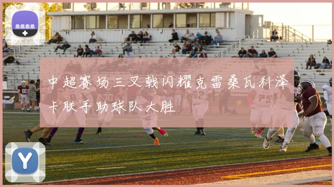中超赛场三叉戟闪耀克雷桑瓦科泽卡联手助球队大胜