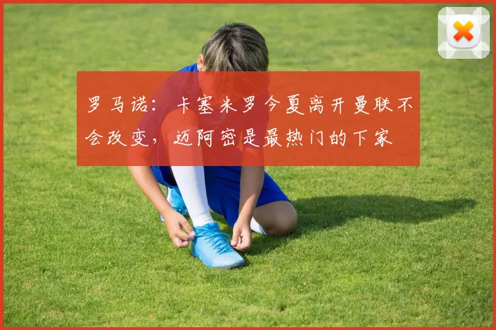 罗马诺：卡塞米罗今夏离开曼联不会改变，迈阿密是最热门的下家