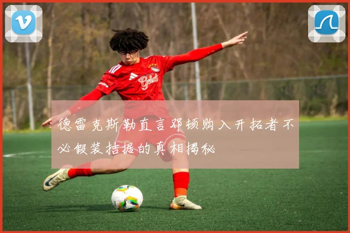 德雷克斯勒直言邓顿购入开拓者不必假装拮据的真相揭秘